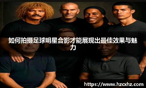 如何拍摄足球明星合影才能展现出最佳效果与魅力