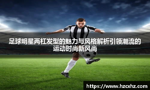 足球明星两杠发型的魅力与风格解析引领潮流的运动时尚新风尚